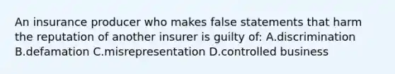 An insurance producer who makes false statements that harm the reputation of another insurer is guilty of: A.discrimination B.defamation C.misrepresentation D.controlled business