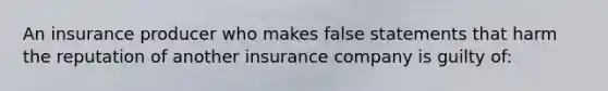 An insurance producer who makes false statements that harm the reputation of another insurance company is guilty of: