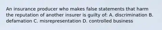 An insurance producer who makes false statements that harm the reputation of another insurer is guilty of: A. discrimination B. defamation C. misrepresentation D. controlled business