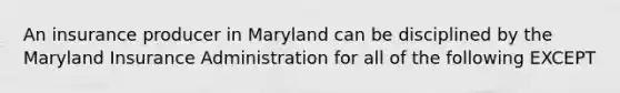 An insurance producer in Maryland can be disciplined by the Maryland Insurance Administration for all of the following EXCEPT