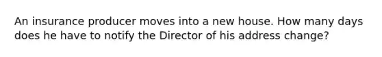 An insurance producer moves into a new house. How many days does he have to notify the Director of his address change?