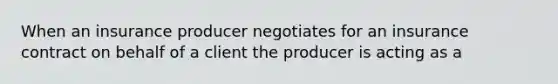 When an insurance producer negotiates for an insurance contract on behalf of a client the producer is acting as a