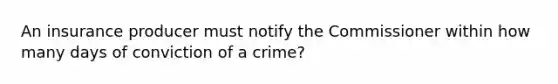 An insurance producer must notify the Commissioner within how many days of conviction of a crime?