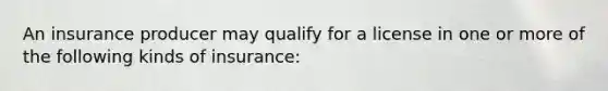 An insurance producer may qualify for a license in one or more of the following kinds of insurance: