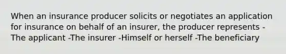 When an insurance producer solicits or negotiates an application for insurance on behalf of an insurer, the producer represents -The applicant -The insurer -Himself or herself -The beneficiary