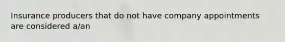 Insurance producers that do not have company appointments are considered a/an