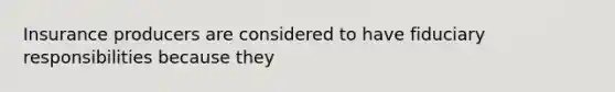 Insurance producers are considered to have fiduciary responsibilities because they