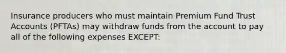 Insurance producers who must maintain Premium Fund Trust Accounts (PFTAs) may withdraw funds from the account to pay all of the following expenses EXCEPT: