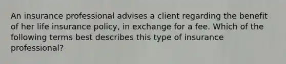 An insurance professional advises a client regarding the benefit of her life insurance policy, in exchange for a fee. Which of the following terms best describes this type of insurance professional?