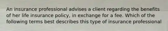 An insurance professional advises a client regarding the benefits of her life insurance policy, in exchange for a fee. Which of the following terms best describes this type of insurance professional