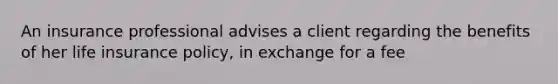 An insurance professional advises a client regarding the benefits of her life insurance policy, in exchange for a fee