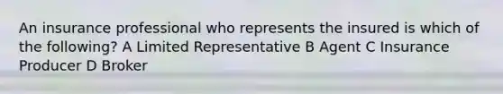 An insurance professional who represents the insured is which of the following? A Limited Representative B Agent C Insurance Producer D Broker