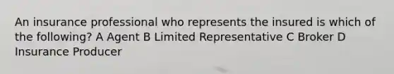 An insurance professional who represents the insured is which of the following? A Agent B Limited Representative C Broker D Insurance Producer