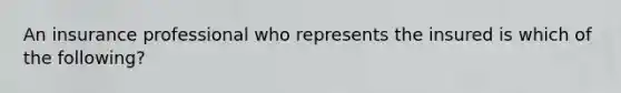 An insurance professional who represents the insured is which of the following?