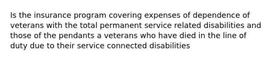 Is the insurance program covering expenses of dependence of veterans with the total permanent service related disabilities and those of the pendants a veterans who have died in the line of duty due to their service connected disabilities