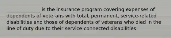 ______________ is the insurance program covering expenses of dependents of veterans with total, permanent, service-related disabilities and those of dependents of veterans who died in the line of duty due to their service-connected disabilities