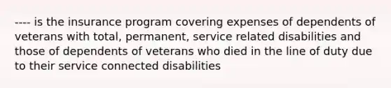 ---- is the insurance program covering expenses of dependents of veterans with total, permanent, service related disabilities and those of dependents of veterans who died in the line of duty due to their service connected disabilities