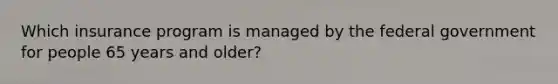 Which insurance program is managed by the federal government for people 65 years and older?