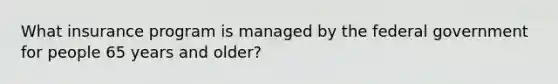 What insurance program is managed by the federal government for people 65 years and older?