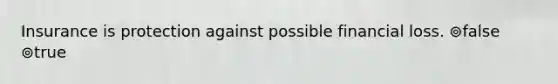 Insurance is protection against possible financial loss. ⊚false ⊚true