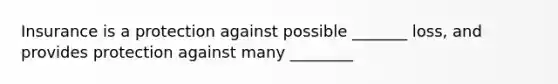 Insurance is a protection against possible _______ loss, and provides protection against many ________