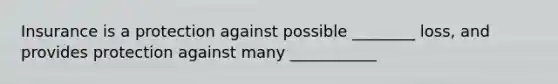 Insurance is a protection against possible ________ loss, and provides protection against many ___________
