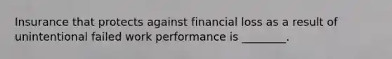 Insurance that protects against financial loss as a result of unintentional failed work performance is ________.