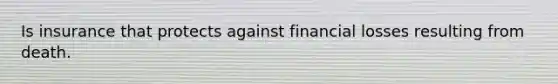 Is insurance that protects against financial losses resulting from death.