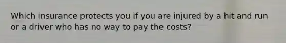 Which insurance protects you if you are injured by a hit and run or a driver who has no way to pay the costs?