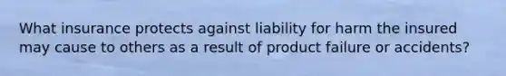 What insurance protects against liability for harm the insured may cause to others as a result of product failure or accidents?