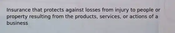Insurance that protects against losses from injury to people or property resulting from the products, services, or actions of a business
