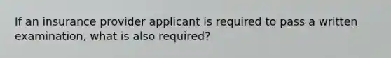 If an insurance provider applicant is required to pass a written examination, what is also required?