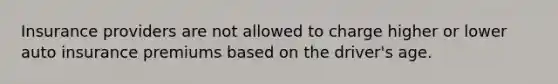 Insurance providers are not allowed to charge higher or lower auto insurance premiums based on the driver's age.
