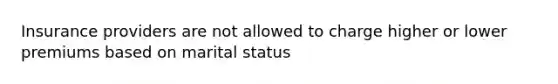 Insurance providers are not allowed to charge higher or lower premiums based on marital status