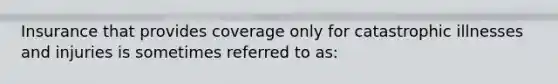 Insurance that provides coverage only for catastrophic illnesses and injuries is sometimes referred to as: