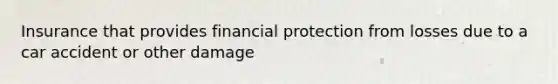 Insurance that provides financial protection from losses due to a car accident or other damage