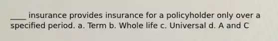 ____ insurance provides insurance for a policyholder only over a specified period. a. Term b. Whole life c. Universal d. A and C