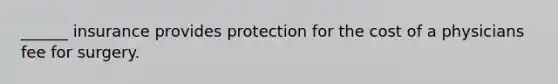 ______ insurance provides protection for the cost of a physicians fee for surgery.