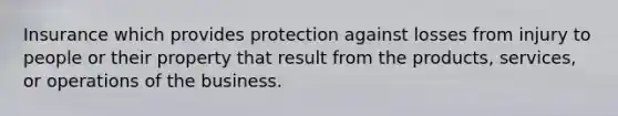 Insurance which provides protection against losses from injury to people or their property that result from the products, services, or operations of the business.