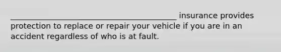 __________________________________________ insurance provides protection to replace or repair your vehicle if you are in an accident regardless of who is at fault.