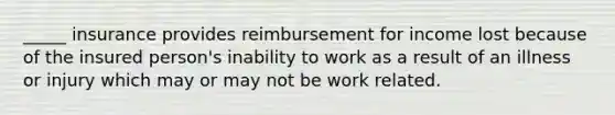 _____ insurance provides reimbursement for income lost because of the insured person's inability to work as a result of an illness or injury which may or may not be work related.