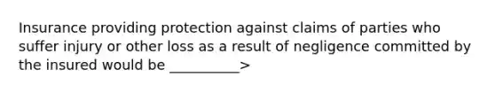 Insurance providing protection against claims of parties who suffer injury or other loss as a result of negligence committed by the insured would be __________>