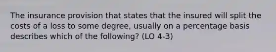 The insurance provision that states that the insured will split the costs of a loss to some degree, usually on a percentage basis describes which of the following? (LO 4-3)