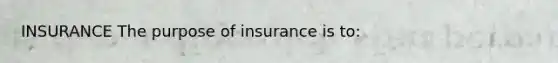 INSURANCE The purpose of insurance is to: