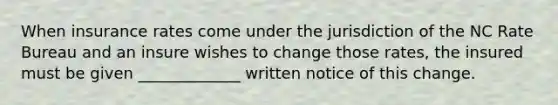 When insurance rates come under the jurisdiction of the NC Rate Bureau and an insure wishes to change those rates, the insured must be given _____________ written notice of this change.