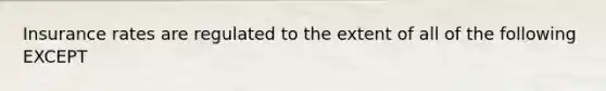 Insurance rates are regulated to the extent of all of the following EXCEPT