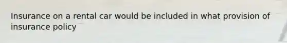 Insurance on a rental car would be included in what provision of insurance policy