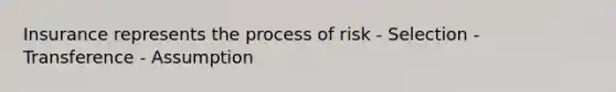 Insurance represents the process of risk - Selection - Transference - Assumption