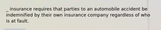 _ insurance requires that parties to an automobile accident be indemnified by their own insurance company regardless of who is at fault.