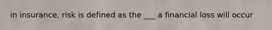 in insurance, risk is defined as the ___ a financial loss will occur